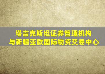 塔吉克斯坦证券管理机构 与新疆亚欧国际物资交易中心